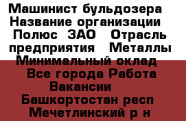 Машинист бульдозера › Название организации ­ Полюс, ЗАО › Отрасль предприятия ­ Металлы › Минимальный оклад ­ 1 - Все города Работа » Вакансии   . Башкортостан респ.,Мечетлинский р-н